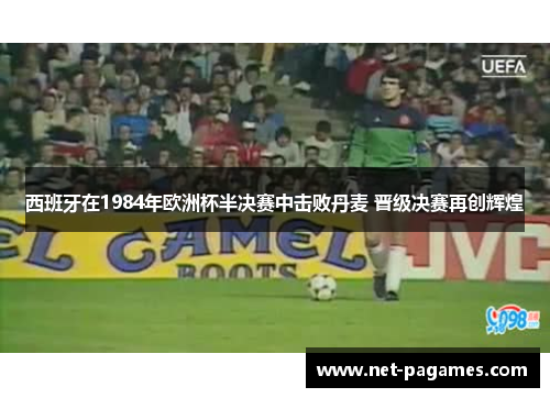西班牙在1984年欧洲杯半决赛中击败丹麦 晋级决赛再创辉煌