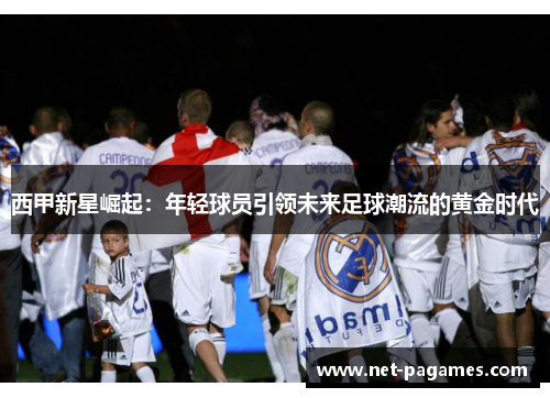 西甲新星崛起：年轻球员引领未来足球潮流的黄金时代